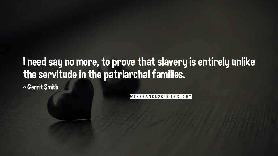 Gerrit Smith Quotes: I need say no more, to prove that slavery is entirely unlike the servitude in the patriarchal families.