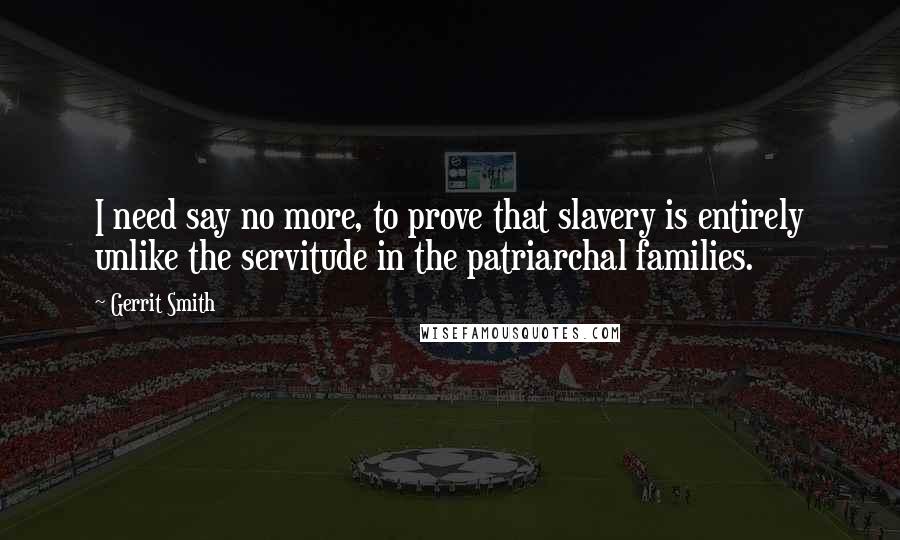 Gerrit Smith Quotes: I need say no more, to prove that slavery is entirely unlike the servitude in the patriarchal families.