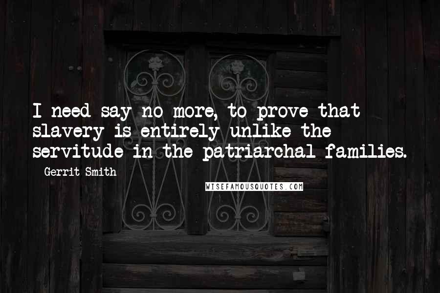 Gerrit Smith Quotes: I need say no more, to prove that slavery is entirely unlike the servitude in the patriarchal families.