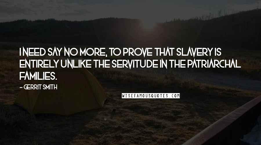 Gerrit Smith Quotes: I need say no more, to prove that slavery is entirely unlike the servitude in the patriarchal families.