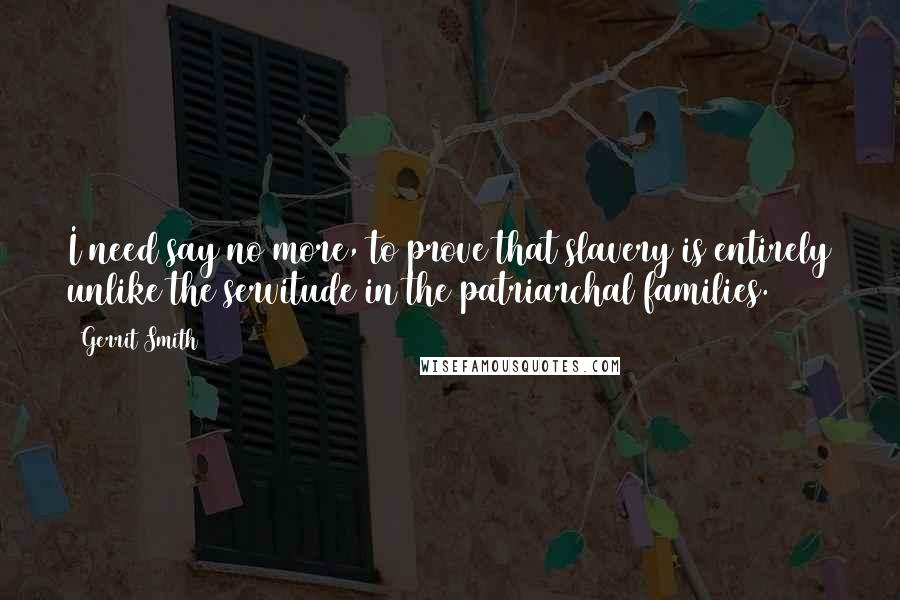 Gerrit Smith Quotes: I need say no more, to prove that slavery is entirely unlike the servitude in the patriarchal families.