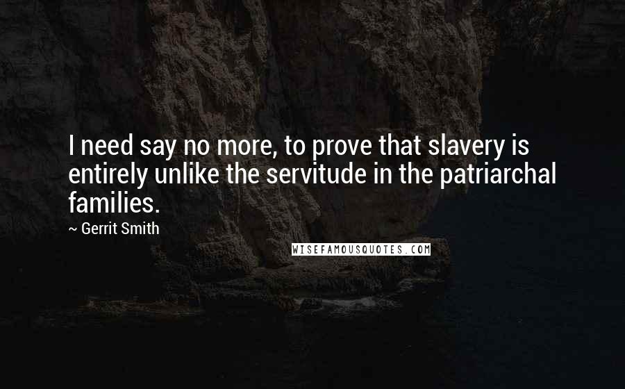 Gerrit Smith Quotes: I need say no more, to prove that slavery is entirely unlike the servitude in the patriarchal families.