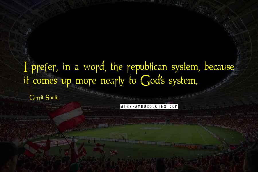 Gerrit Smith Quotes: I prefer, in a word, the republican system, because it comes up more nearly to God's system.