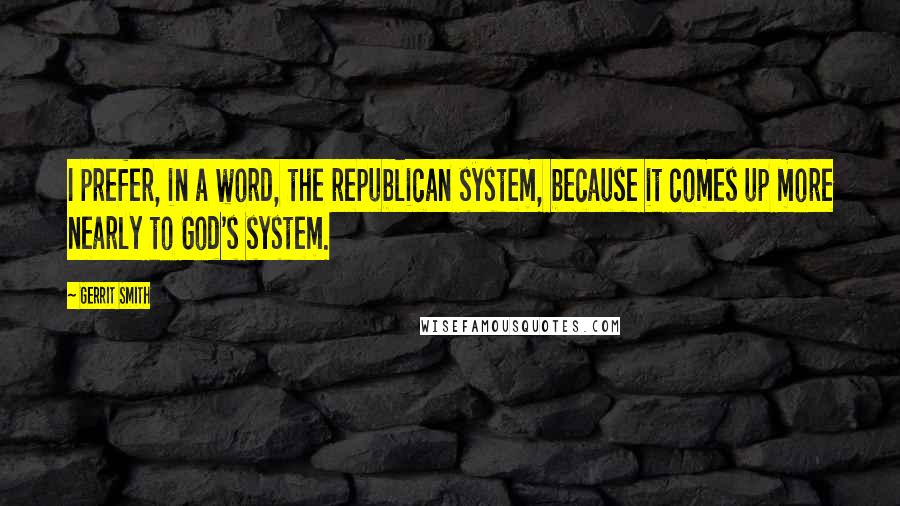 Gerrit Smith Quotes: I prefer, in a word, the republican system, because it comes up more nearly to God's system.