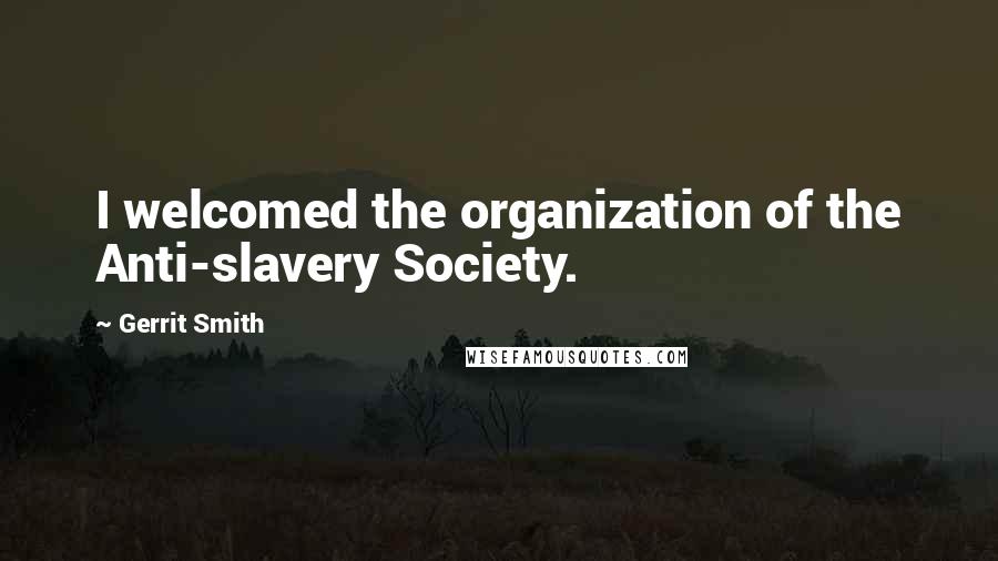 Gerrit Smith Quotes: I welcomed the organization of the Anti-slavery Society.