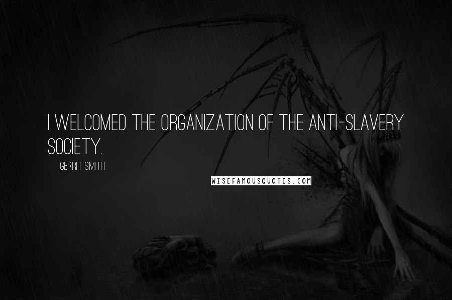Gerrit Smith Quotes: I welcomed the organization of the Anti-slavery Society.