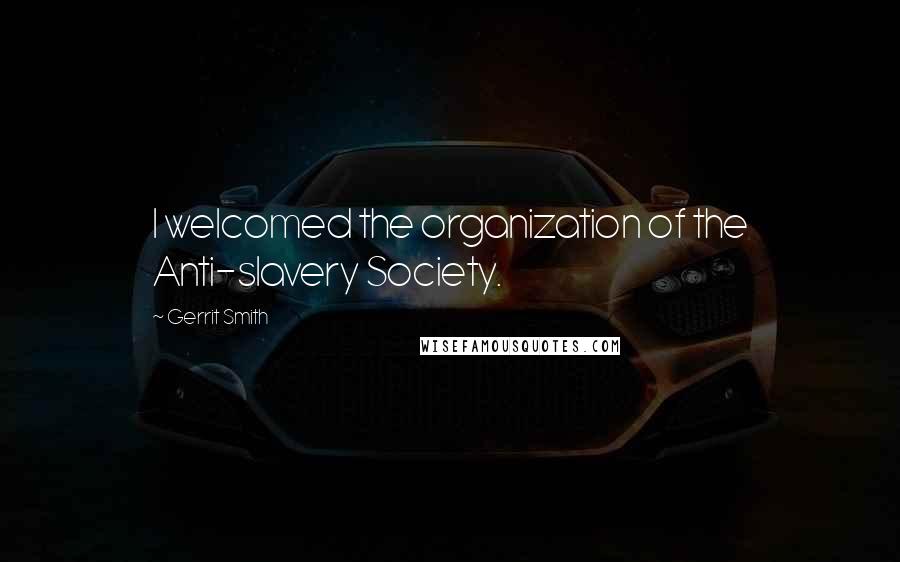 Gerrit Smith Quotes: I welcomed the organization of the Anti-slavery Society.