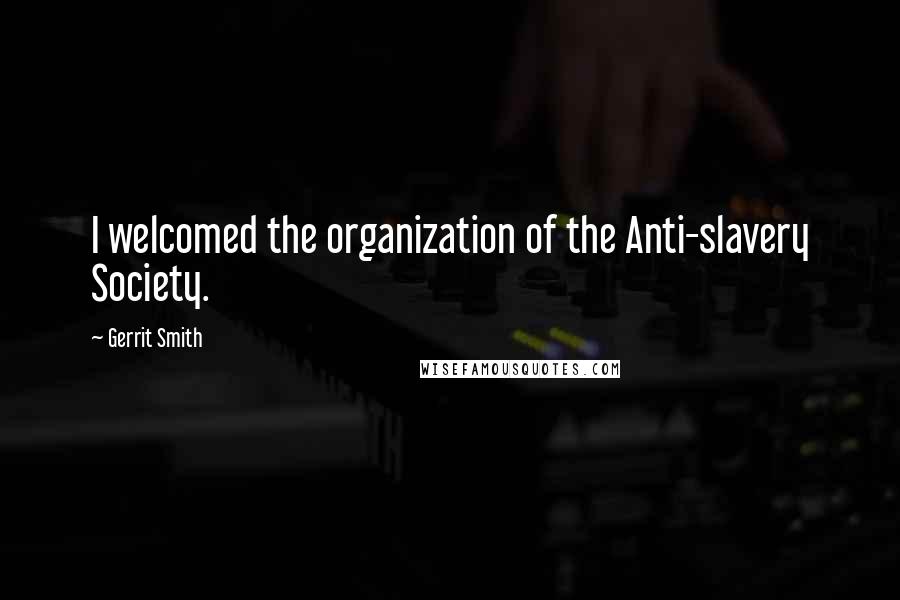 Gerrit Smith Quotes: I welcomed the organization of the Anti-slavery Society.