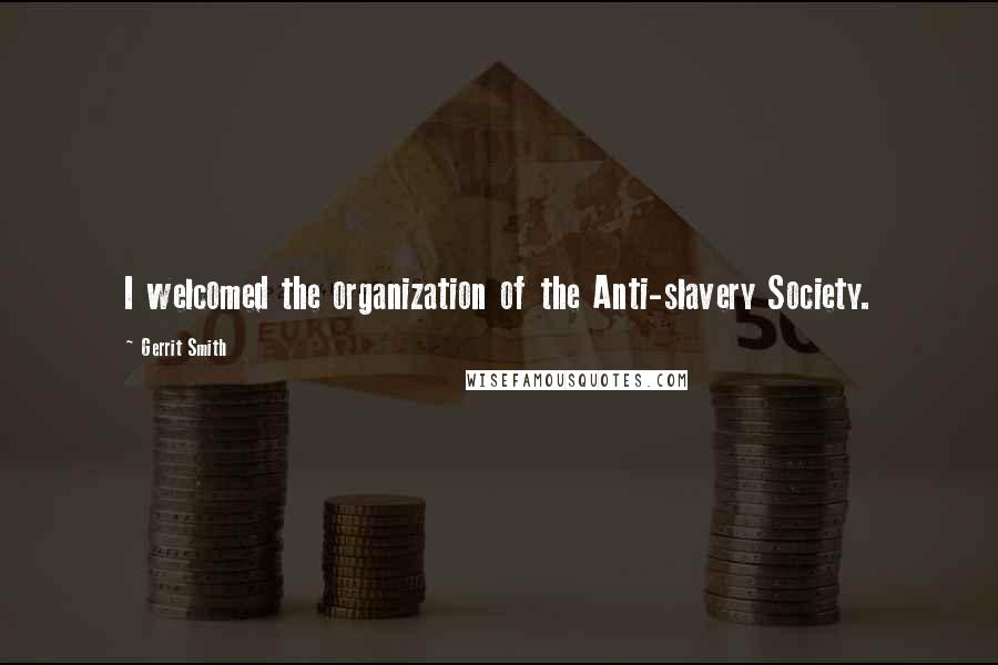 Gerrit Smith Quotes: I welcomed the organization of the Anti-slavery Society.