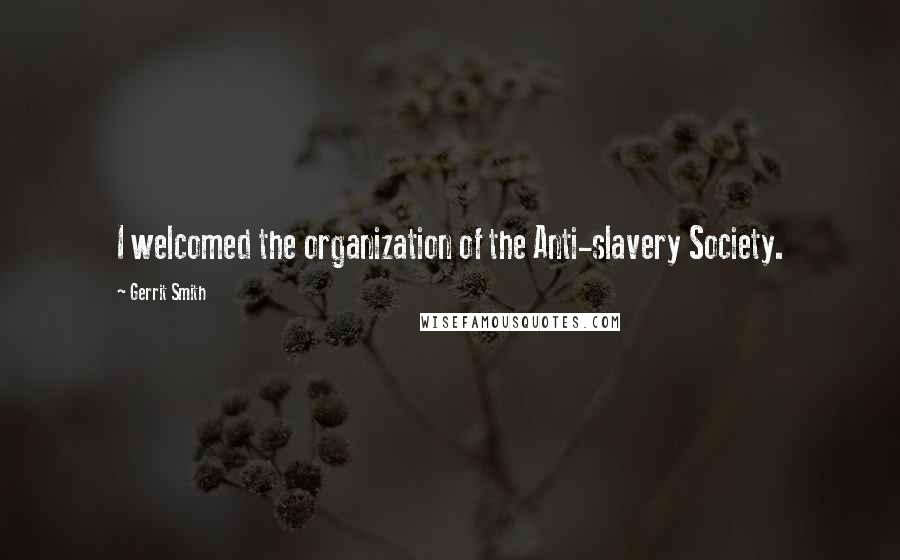 Gerrit Smith Quotes: I welcomed the organization of the Anti-slavery Society.