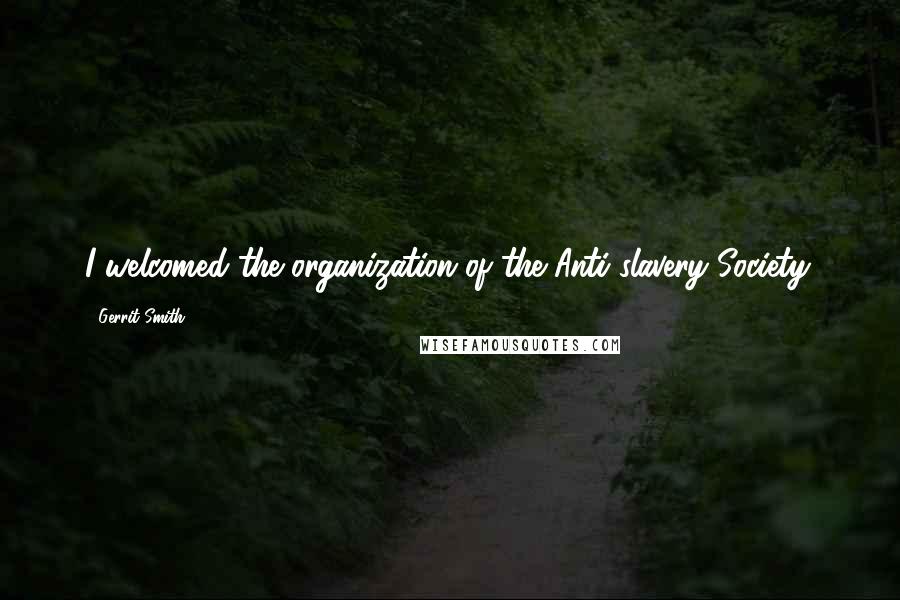 Gerrit Smith Quotes: I welcomed the organization of the Anti-slavery Society.