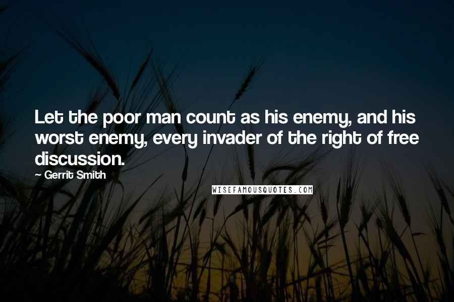 Gerrit Smith Quotes: Let the poor man count as his enemy, and his worst enemy, every invader of the right of free discussion.