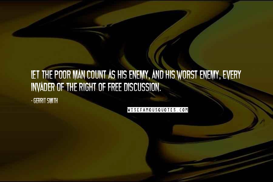 Gerrit Smith Quotes: Let the poor man count as his enemy, and his worst enemy, every invader of the right of free discussion.