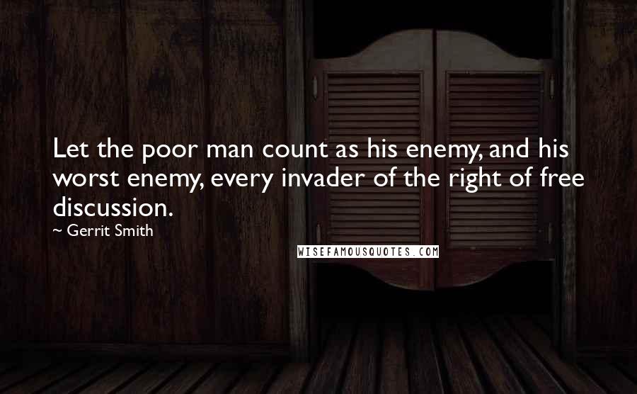 Gerrit Smith Quotes: Let the poor man count as his enemy, and his worst enemy, every invader of the right of free discussion.