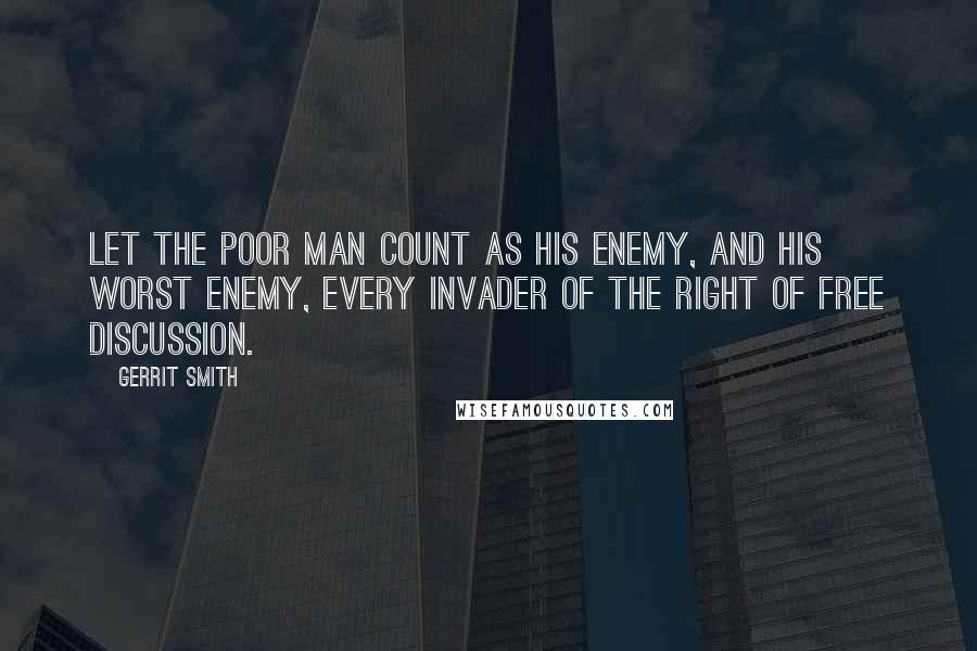 Gerrit Smith Quotes: Let the poor man count as his enemy, and his worst enemy, every invader of the right of free discussion.