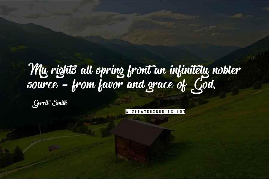 Gerrit Smith Quotes: My rights all spring front an infinitely nobler source - from favor and grace of God.