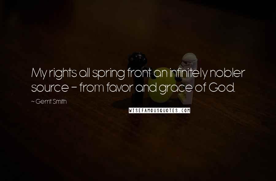 Gerrit Smith Quotes: My rights all spring front an infinitely nobler source - from favor and grace of God.