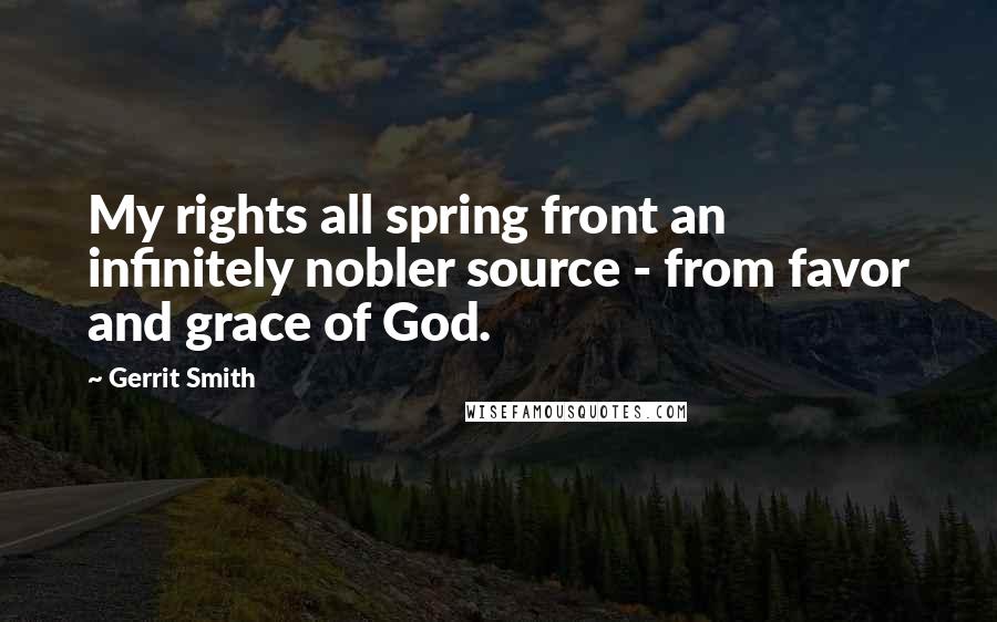 Gerrit Smith Quotes: My rights all spring front an infinitely nobler source - from favor and grace of God.