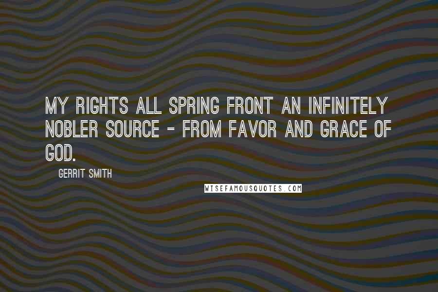 Gerrit Smith Quotes: My rights all spring front an infinitely nobler source - from favor and grace of God.