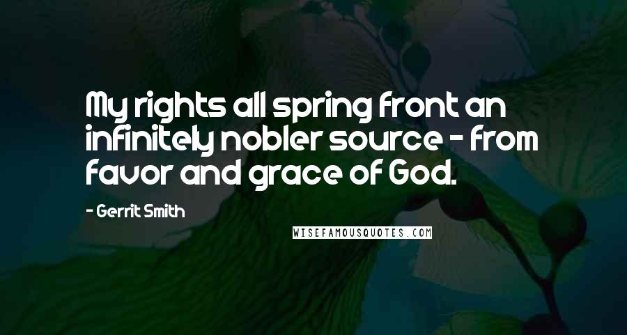 Gerrit Smith Quotes: My rights all spring front an infinitely nobler source - from favor and grace of God.