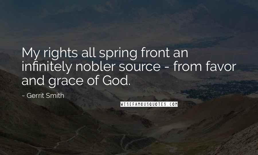 Gerrit Smith Quotes: My rights all spring front an infinitely nobler source - from favor and grace of God.