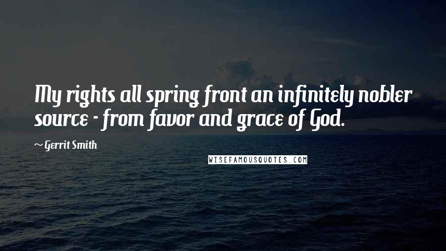 Gerrit Smith Quotes: My rights all spring front an infinitely nobler source - from favor and grace of God.