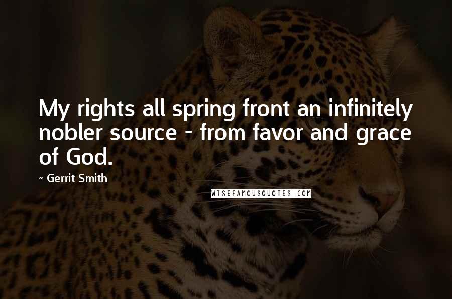 Gerrit Smith Quotes: My rights all spring front an infinitely nobler source - from favor and grace of God.