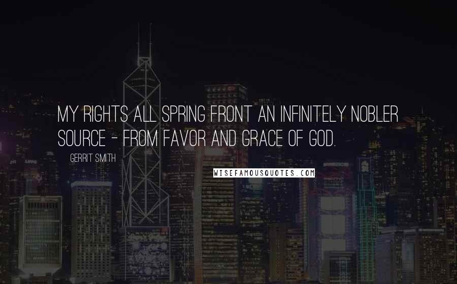 Gerrit Smith Quotes: My rights all spring front an infinitely nobler source - from favor and grace of God.