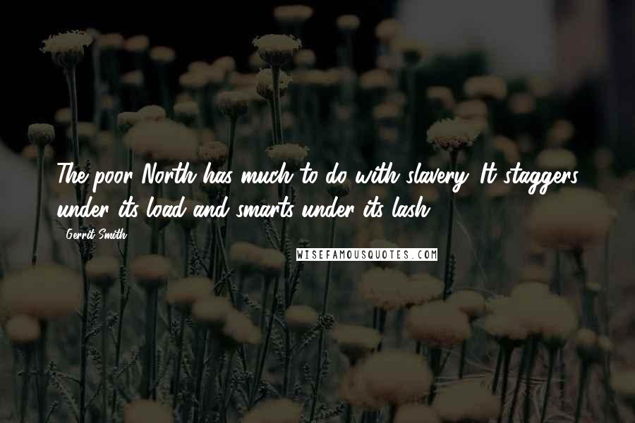 Gerrit Smith Quotes: The poor North has much to do with slavery. It staggers under its load and smarts under its lash.