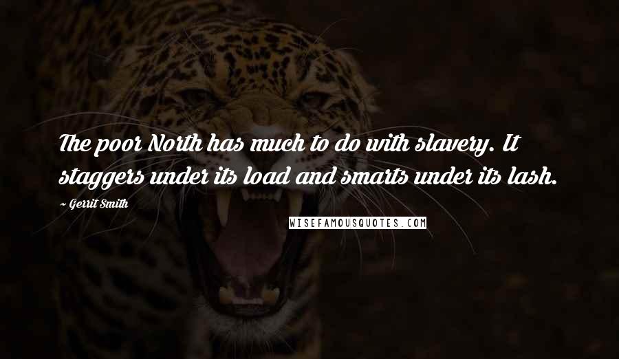 Gerrit Smith Quotes: The poor North has much to do with slavery. It staggers under its load and smarts under its lash.