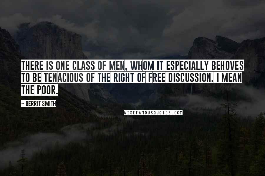 Gerrit Smith Quotes: There is one class of men, whom it especially behoves to be tenacious of the right of free discussion. I mean the poor.