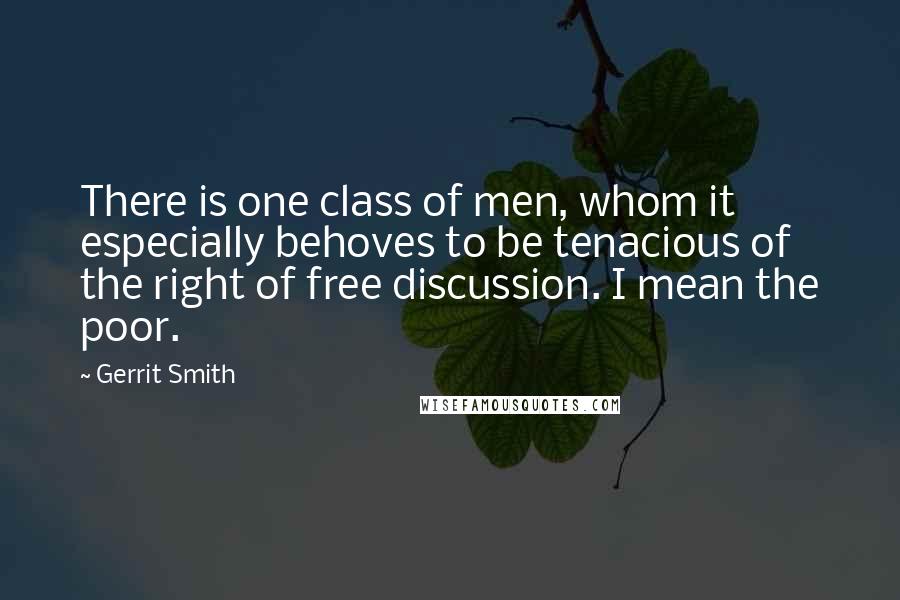 Gerrit Smith Quotes: There is one class of men, whom it especially behoves to be tenacious of the right of free discussion. I mean the poor.