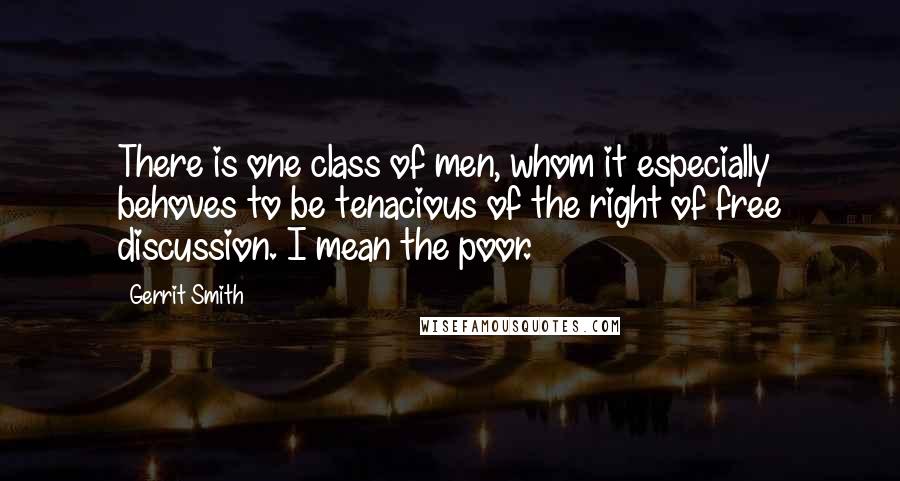 Gerrit Smith Quotes: There is one class of men, whom it especially behoves to be tenacious of the right of free discussion. I mean the poor.