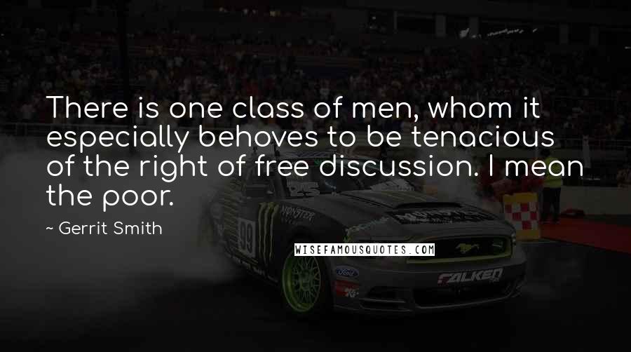 Gerrit Smith Quotes: There is one class of men, whom it especially behoves to be tenacious of the right of free discussion. I mean the poor.