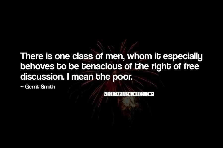 Gerrit Smith Quotes: There is one class of men, whom it especially behoves to be tenacious of the right of free discussion. I mean the poor.