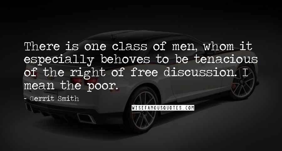 Gerrit Smith Quotes: There is one class of men, whom it especially behoves to be tenacious of the right of free discussion. I mean the poor.