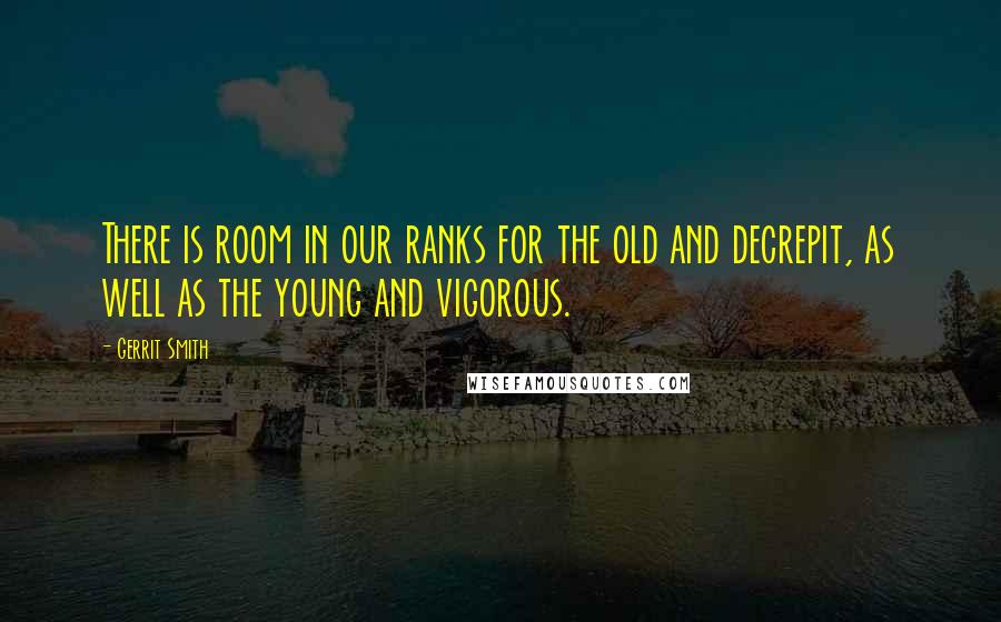 Gerrit Smith Quotes: There is room in our ranks for the old and decrepit, as well as the young and vigorous.