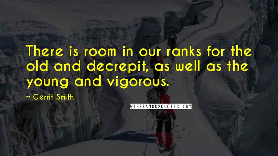Gerrit Smith Quotes: There is room in our ranks for the old and decrepit, as well as the young and vigorous.