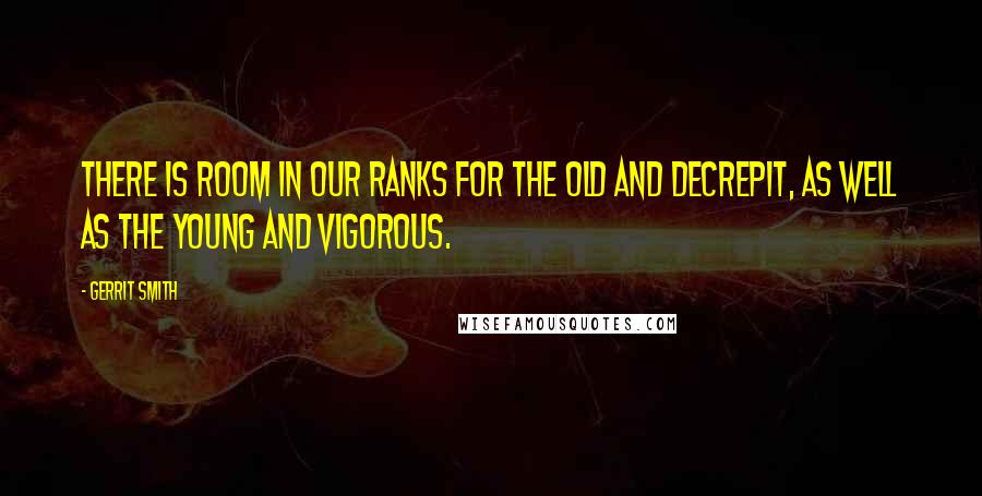 Gerrit Smith Quotes: There is room in our ranks for the old and decrepit, as well as the young and vigorous.