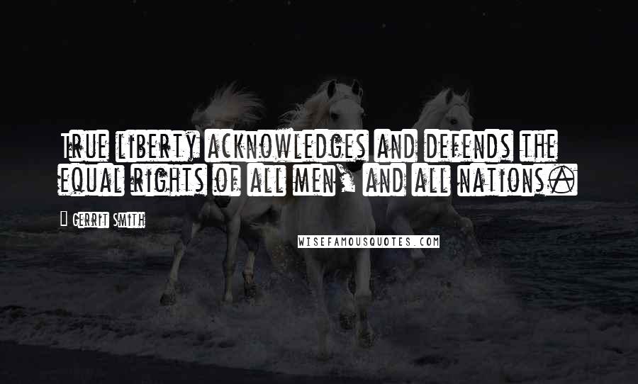 Gerrit Smith Quotes: True liberty acknowledges and defends the equal rights of all men, and all nations.