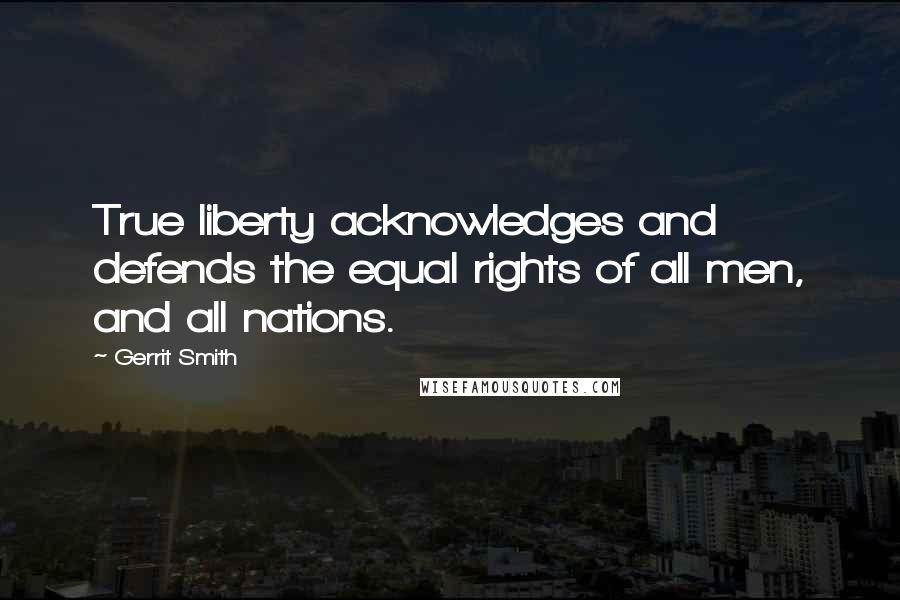 Gerrit Smith Quotes: True liberty acknowledges and defends the equal rights of all men, and all nations.