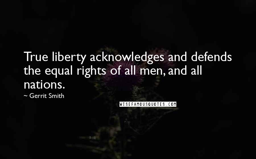 Gerrit Smith Quotes: True liberty acknowledges and defends the equal rights of all men, and all nations.