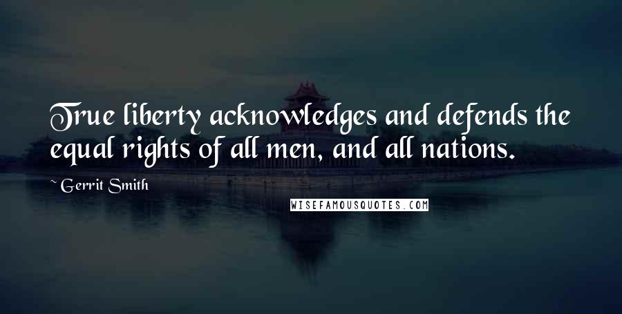 Gerrit Smith Quotes: True liberty acknowledges and defends the equal rights of all men, and all nations.