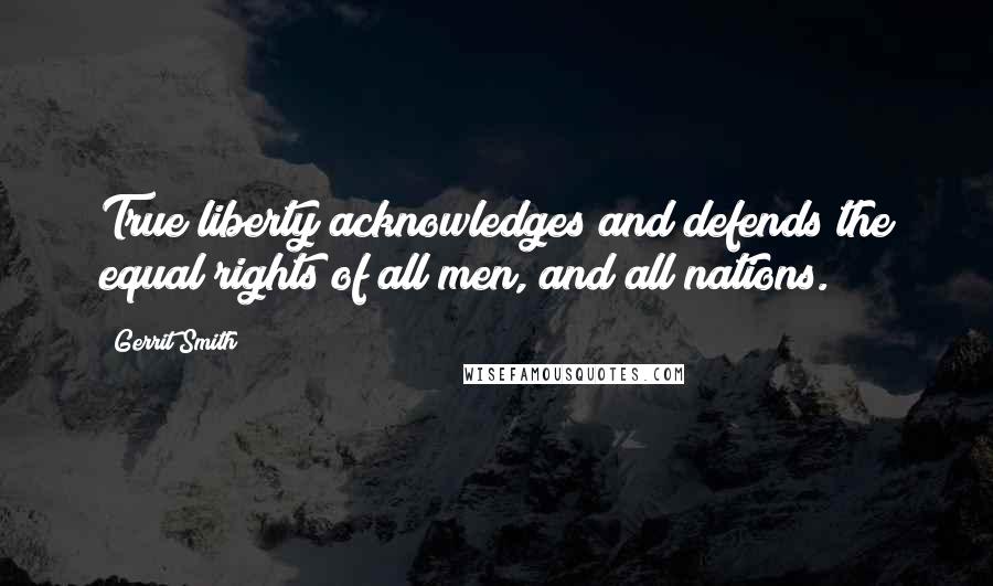 Gerrit Smith Quotes: True liberty acknowledges and defends the equal rights of all men, and all nations.