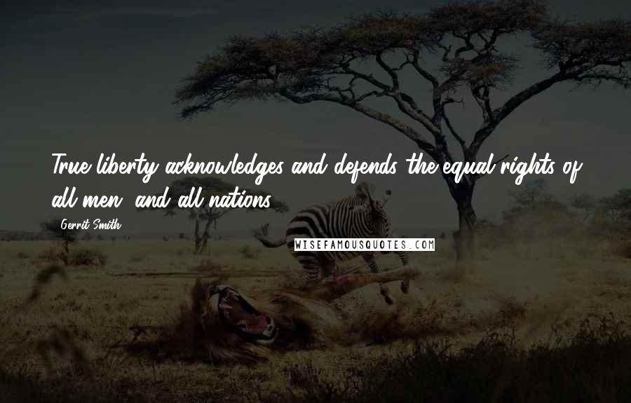 Gerrit Smith Quotes: True liberty acknowledges and defends the equal rights of all men, and all nations.