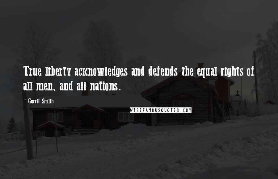 Gerrit Smith Quotes: True liberty acknowledges and defends the equal rights of all men, and all nations.