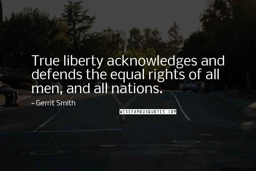 Gerrit Smith Quotes: True liberty acknowledges and defends the equal rights of all men, and all nations.