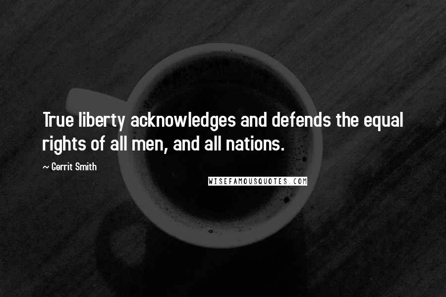 Gerrit Smith Quotes: True liberty acknowledges and defends the equal rights of all men, and all nations.