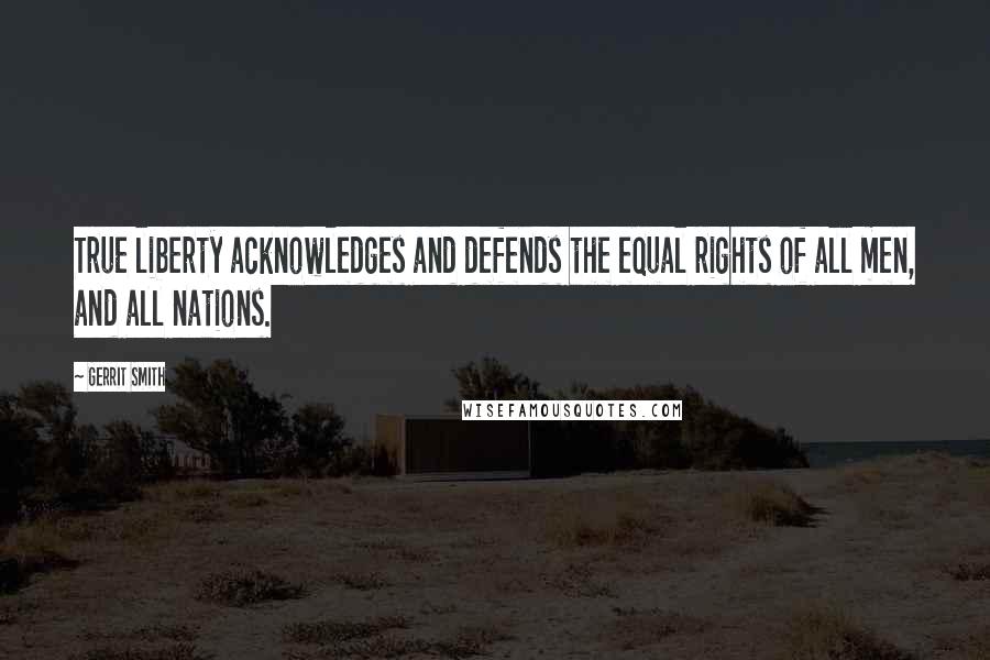 Gerrit Smith Quotes: True liberty acknowledges and defends the equal rights of all men, and all nations.