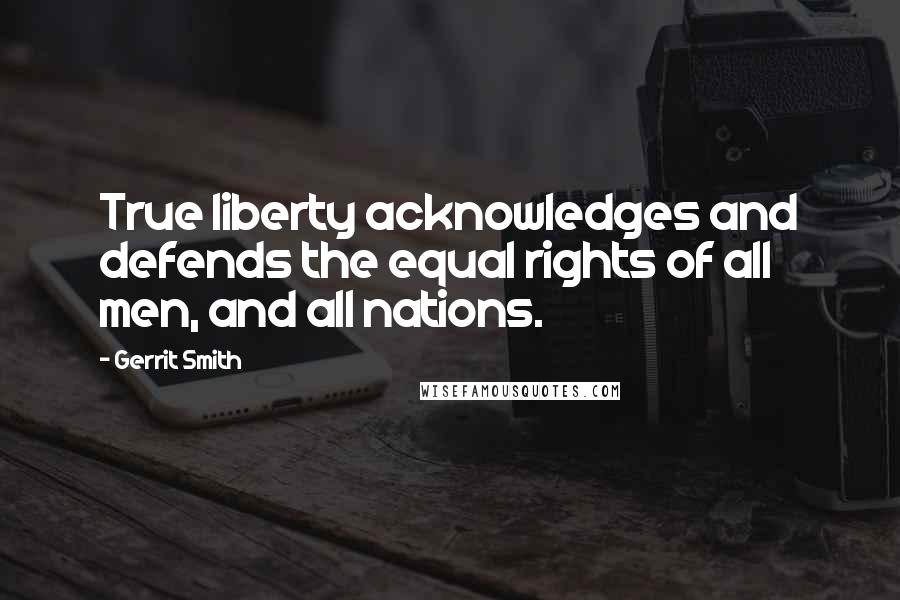 Gerrit Smith Quotes: True liberty acknowledges and defends the equal rights of all men, and all nations.